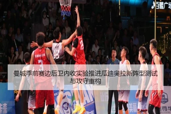 曼城季前赛边后卫内收实验推进瓜迪奥拉新阵型测试与攻守重构