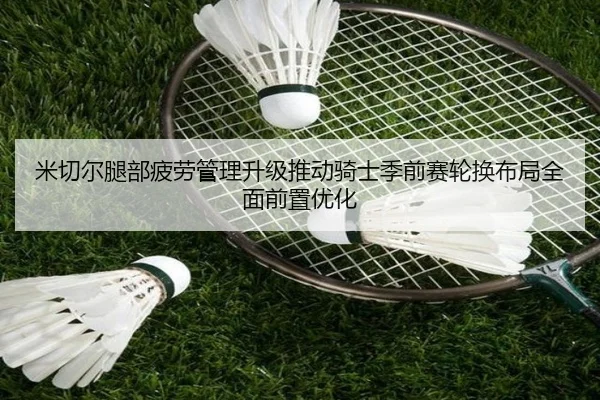 米切尔腿部疲劳管理升级推动骑士季前赛轮换布局全面前置优化