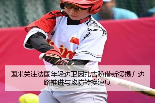 国米关注法国年轻边卫因扎吉盼借新援提升边路推进与攻防转换速度