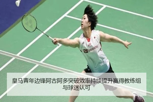 皇马青年边锋阿古阿多突破效率持续提升赢得教练组与球迷认可